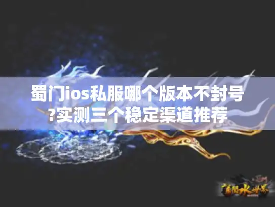 蜀门ios私服哪个版本不封号?实测三个稳定渠道推荐
