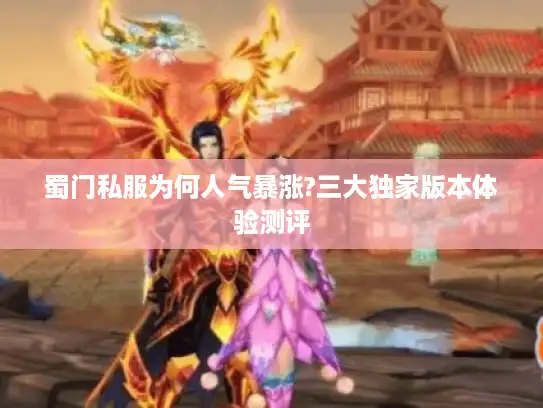 蜀门私服为何人气暴涨?三大独家版本体验测评