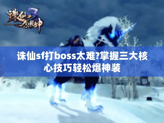 诛仙sf打boss太难?掌握三大核心技巧轻松爆神装 诛仙sf打boss太难?掌握三大核心技巧轻松爆神装