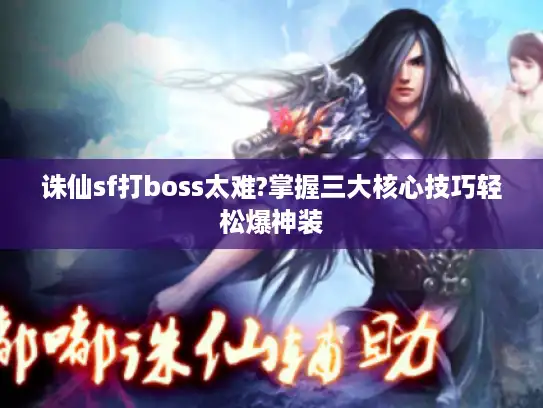 诛仙sf打boss太难?掌握三大核心技巧轻松爆神装 诛仙sf打boss太难?掌握三大核心技巧轻松爆神装