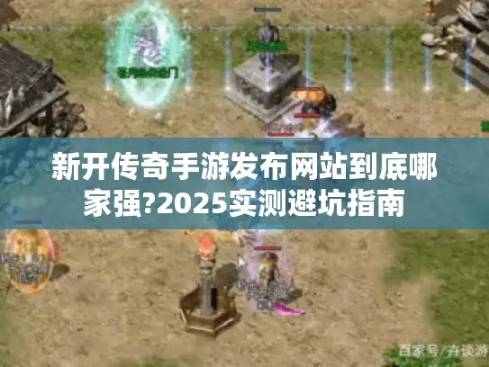 新开传奇手游发布网站到底哪家强?2025实测避坑指南