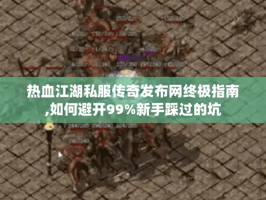 热血江湖私服传奇发布网终极指南,如何避开99%新手踩过的坑
