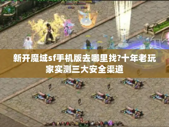 新开魔域sf手机版去哪里找?十年老玩家实测三大安全渠道 新开魔域sf手机版去哪里找?十年老玩家实测三大安全渠道