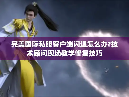完美国际私服客户端闪退怎么办?技术顾问现场教学修复技巧