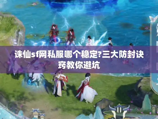 诛仙sf网私服哪个稳定?三大防封诀窍教你避坑 诛仙sf网私服哪个稳定?三大防封诀窍教你避坑