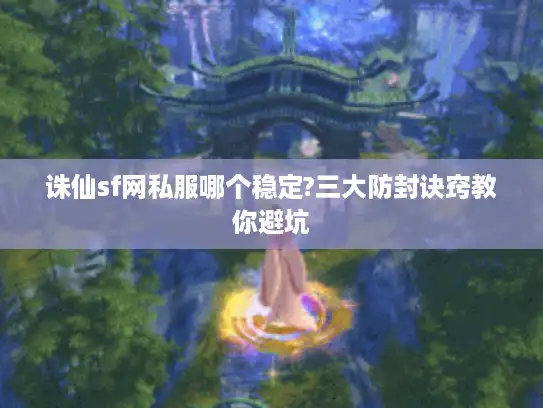 诛仙sf网私服哪个稳定?三大防封诀窍教你避坑 诛仙sf网私服哪个稳定?三大防封诀窍教你避坑
