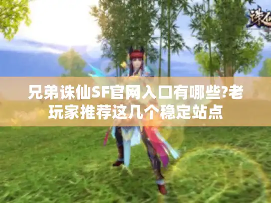 兄弟诛仙SF官网入口有哪些?老玩家推荐这几个稳定站点 兄弟诛仙SF官网入口有哪些?老玩家推荐这几个稳定站点