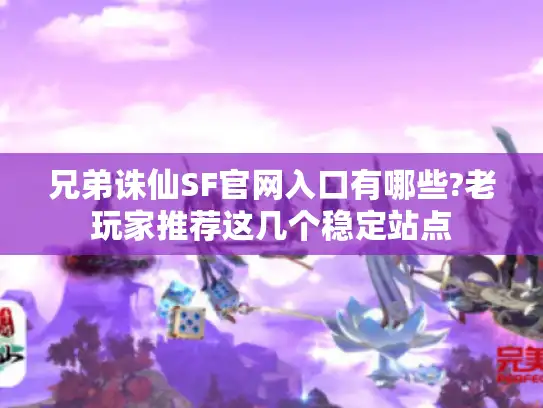 兄弟诛仙SF官网入口有哪些?老玩家推荐这几个稳定站点 兄弟诛仙SF官网入口有哪些?老玩家推荐这几个稳定站点