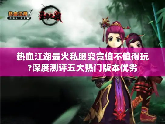 热血江湖最火私服究竟值不值得玩?深度测评五大热门版本优劣