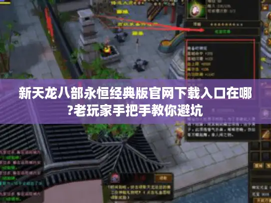 新天龙八部永恒经典版官网下载入口在哪?老玩家手把手教你避坑