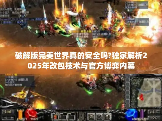 破解版完美世界真的安全吗?独家解析2025年改包技术与官方博弈内幕