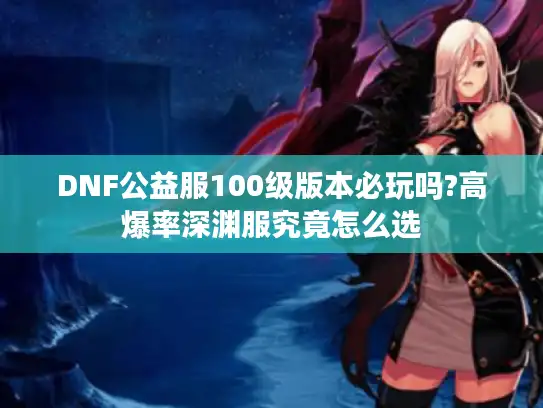 DNF公益服100级版本必玩吗?高爆率深渊服究竟怎么选 DNF公益服100级版本必玩吗?高爆率深渊服究竟怎么选