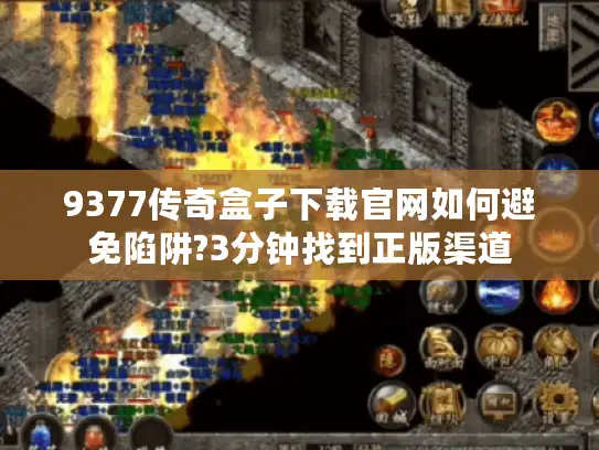 9377传奇盒子下载官网如何避免陷阱?3分钟找到正版渠道 9377传奇盒子下载官网如何避免陷阱?3分钟找到正版渠道