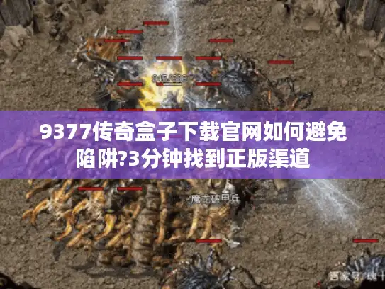 9377传奇盒子下载官网如何避免陷阱?3分钟找到正版渠道 9377传奇盒子下载官网如何避免陷阱?3分钟找到正版渠道