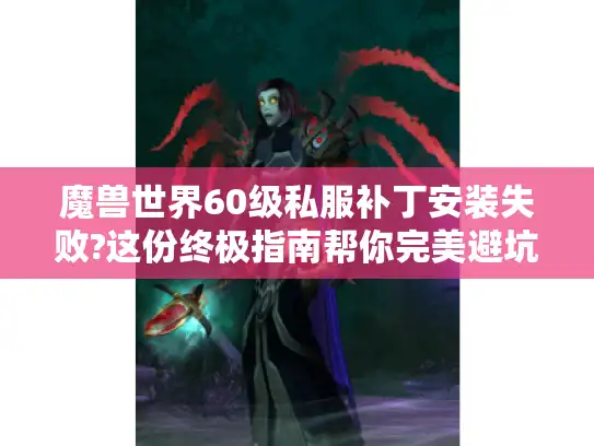 魔兽世界60级私服补丁安装失败?这份终极指南帮你完美避坑