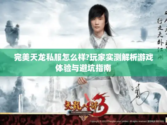 完美天龙私服怎么样?玩家实测解析游戏体验与避坑指南
