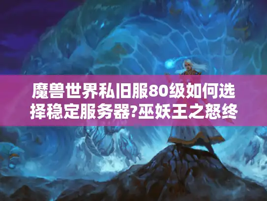 魔兽世界私旧服80级如何选择稳定服务器?巫妖王之怒终极避坑指南
