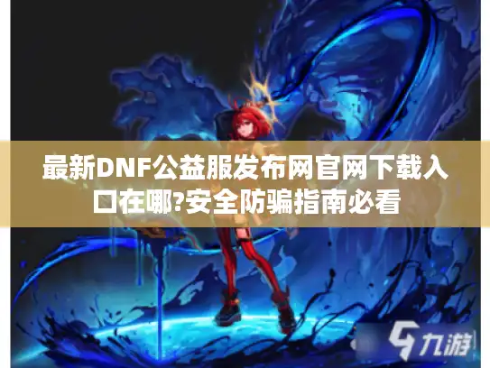 最新DNF公益服发布网官网下载入口在哪?安全防骗指南必看 最新DNF公益服发布网官网下载入口在哪?安全防骗指南必看