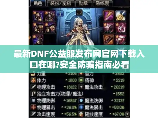 最新DNF公益服发布网官网下载入口在哪?安全防骗指南必看 最新DNF公益服发布网官网下载入口在哪?安全防骗指南必看