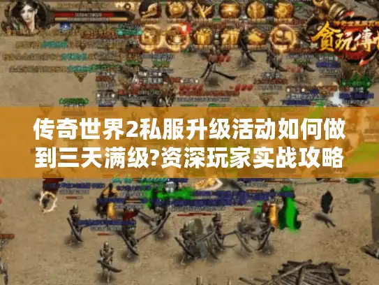 传奇世界2私服升级活动如何做到三天满级?资深玩家实战攻略 传奇世界2私服升级活动如何做到三天满级?资深玩家实战攻略