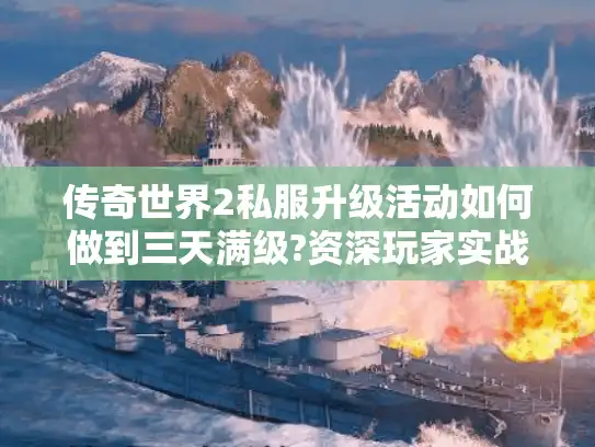 传奇世界2私服升级活动如何做到三天满级?资深玩家实战攻略 传奇世界2私服升级活动如何做到三天满级?资深玩家实战攻略