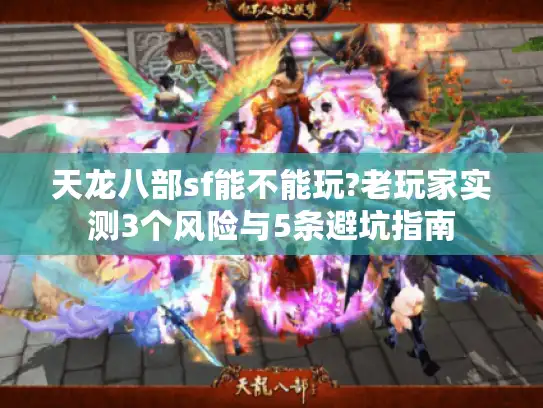 天龙八部sf能不能玩?老玩家实测3个风险与5条避坑指南