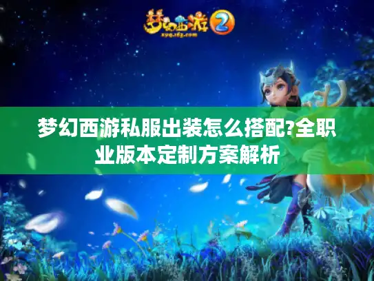 梦幻西游私服出装怎么搭配?全职业版本定制方案解析