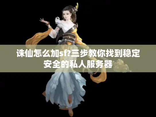 诛仙怎么加sf?三步教你找到稳定安全的私人服务器