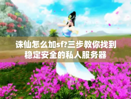 诛仙怎么加sf?三步教你找到稳定安全的私人服务器