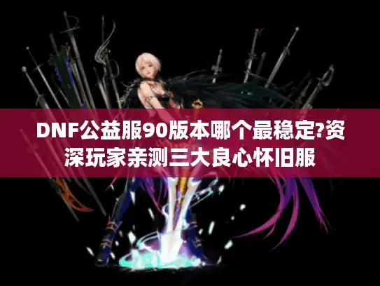 DNF公益服90版本哪个最稳定?资深玩家亲测三大良心怀旧服 DNF公益服90版本哪个最稳定?资深玩家亲测三大良心怀旧服