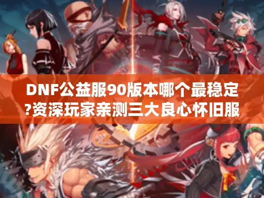 DNF公益服90版本哪个最稳定?资深玩家亲测三大良心怀旧服 DNF公益服90版本哪个最稳定?资深玩家亲测三大良心怀旧服