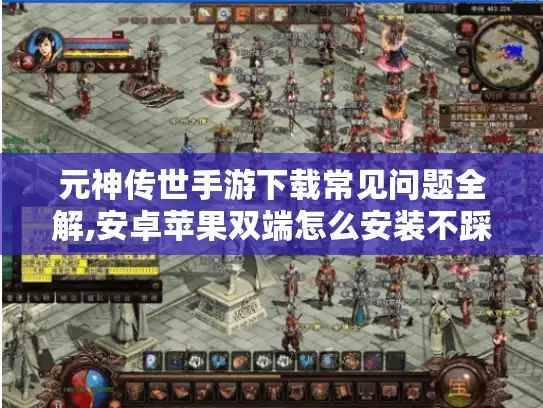 元神传世手游下载常见问题全解,安卓苹果双端怎么安装不踩坑?