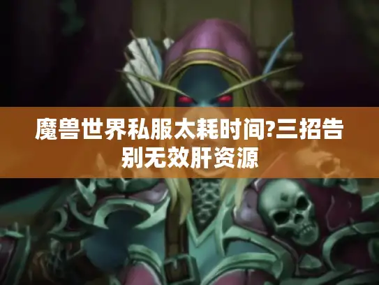 魔兽世界私服太耗时间?三招告别无效肝资源