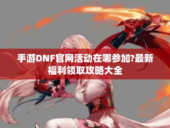 手游DNF官网活动在哪参加?最新福利领取攻略大全