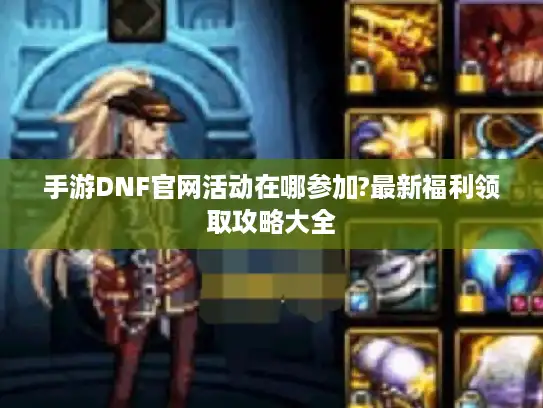 手游DNF官网活动在哪参加?最新福利领取攻略大全