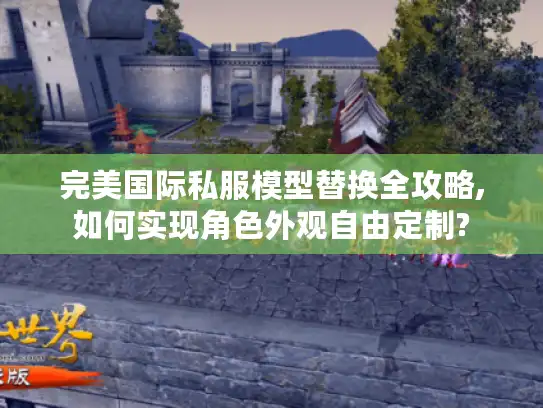 完美国际私服模型替换全攻略,如何实现角色外观自由定制?