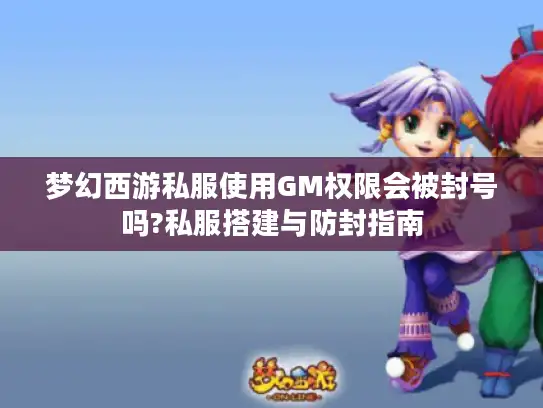 梦幻西游私服使用GM权限会被封号吗?私服搭建与防封指南