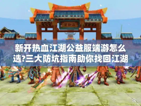 新开热血江湖公益服端游怎么选?三大防坑指南助你找回江湖情怀