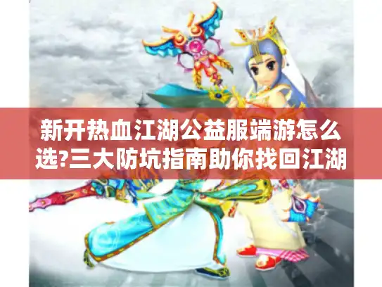 新开热血江湖公益服端游怎么选?三大防坑指南助你找回江湖情怀