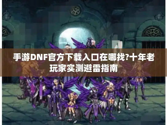 手游DNF官方下载入口在哪找?十年老玩家实测避雷指南