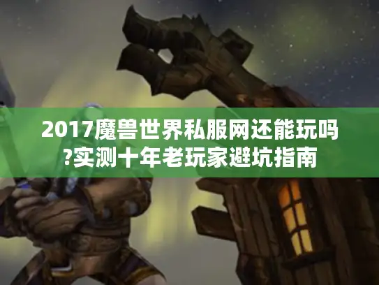 2017魔兽世界私服网还能玩吗?实测十年老玩家避坑指南
