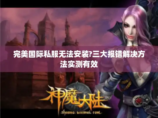 完美国际私服无法安装?三大报错解决方法实测有效