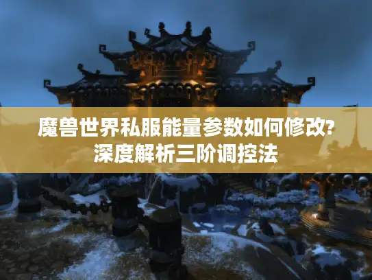 魔兽世界私服能量参数如何修改?深度解析三阶调控法