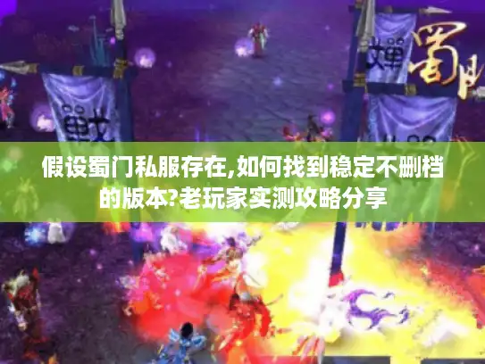 假设蜀门私服存在,如何找到稳定不删档的版本?老玩家实测攻略分享
