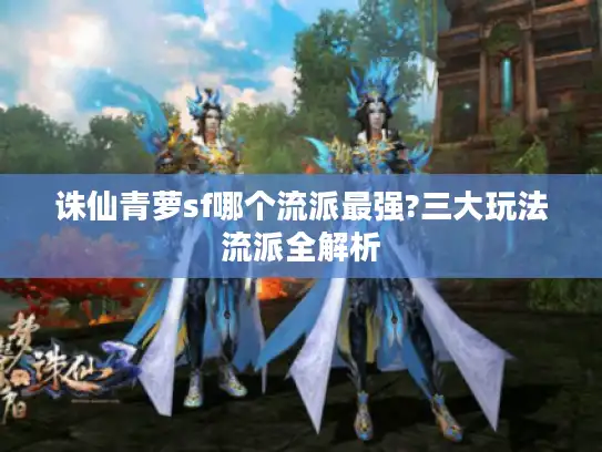 诛仙青萝sf哪个流派最强?三大玩法流派全解析