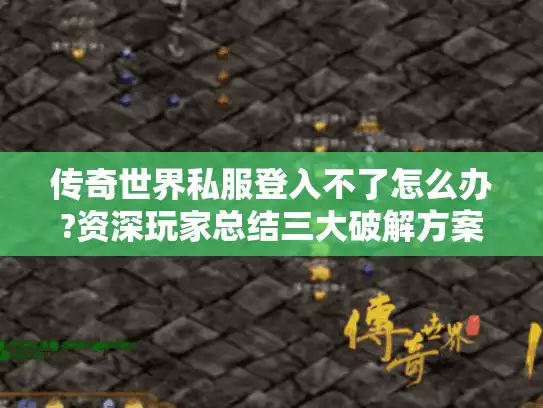传奇世界私服登入不了怎么办?资深玩家总结三大破解方案