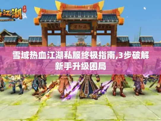 雪域热血江湖私服终极指南,3步破解新手升级困局 雪域热血江湖私服终极指南,3步破解新手升级困局