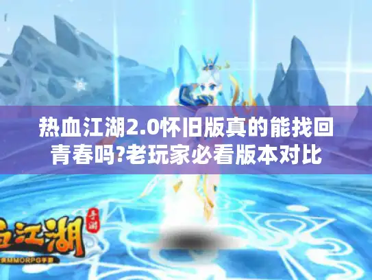 热血江湖2.0怀旧版真的能找回青春吗?老玩家必看版本对比 热血江湖2.0怀旧版真的能找回青春吗?老玩家必看版本对比