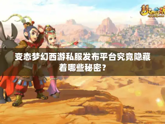 变态梦幻西游私服发布平台究竟隐藏着哪些秘密？