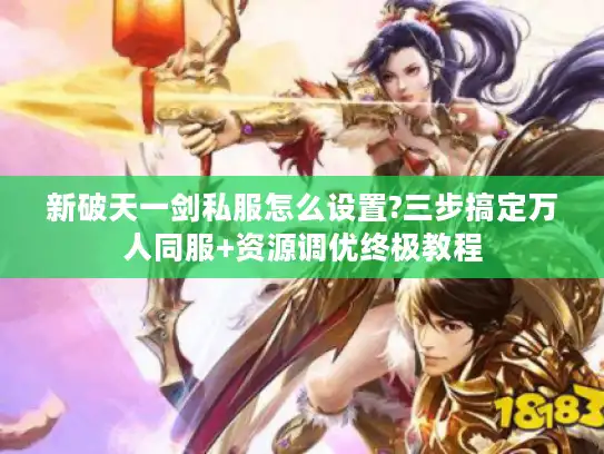 新破天一剑私服怎么设置?三步搞定万人同服+资源调优终极教程 新破天一剑私服怎么设置?三步搞定万人同服+资源调优终极教程